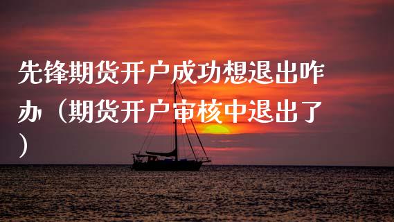 先锋期货开户成功想退出咋办（期货开户审核中退出了）_https://www.zcsm.com.cn_期货培训_第1张