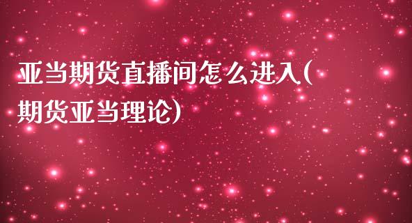亚当期货直播间怎么进入(期货亚当理论)_https://www.zcsm.com.cn_期货喊单_第1张