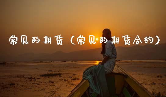 常见的期货(常见的期货合约)_期货行情_第1张_期货百科_期货喊单_期货行情_期货交易_原油期货_期货培训 常见的期货(常见的期货合约)_https://www.zcsm.com.cn_期货行情_第1张