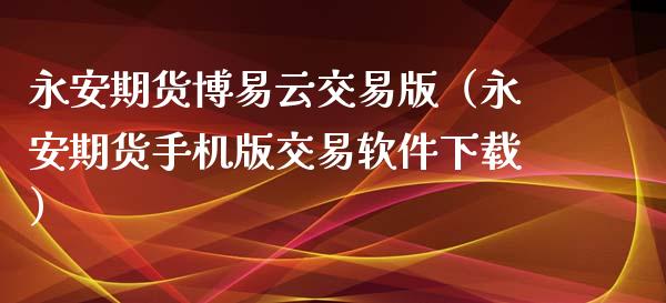 永安期货博易云交易版（永安期货手机版交易软件下载）_https://www.zcsm.com.cn_期货交易_第1张