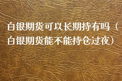 白银期货可以长期持有吗（白银期货能不能持仓过夜）_https://www.zcsm.com.cn_期货行情_第1张