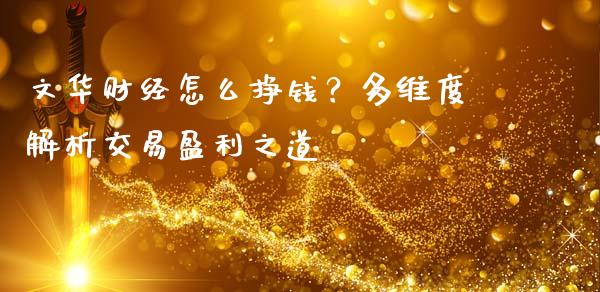 文华财经怎么挣钱？多维度解析交易盈利之道_https://www.zcsm.com.cn_期货交易_第1张