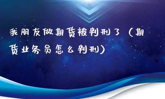 我朋友做期货被判刑了（期货业务员怎么判刑）_https://www.zcsm.com.cn_期货百科_第1张