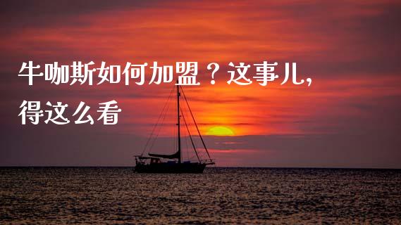 牛咖斯如何加盟？这事儿，得这么看_https://www.zcsm.com.cn_期货百科_第1张