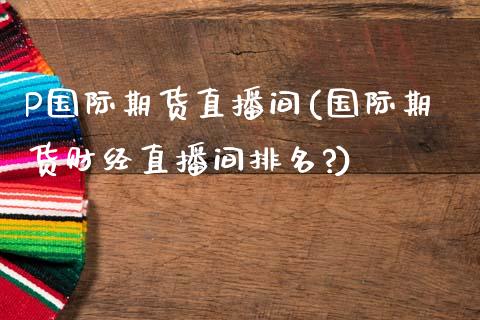 P国际期货直播间(国际期货财经直播间排名?)_https://www.zcsm.com.cn_期货喊单_第1张