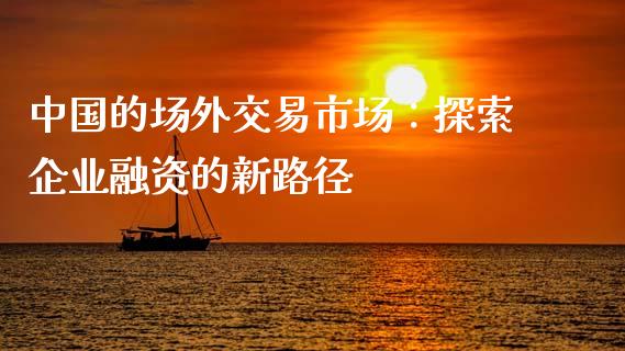 中国的场外交易市场：探索企业融资的新路径_https://www.zcsm.com.cn_期货交易_第1张