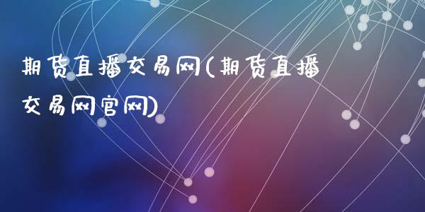 期货直播交易网(期货直播交易网官网)_https://www.zcsm.com.cn_期货百科_第1张
