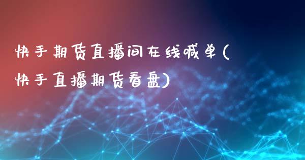 快手期货直播间在线喊单(快手直播期货看盘)_https://www.zcsm.com.cn_期货百科_第1张