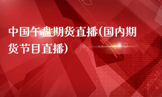 中国午盘期货直播(国内期货节目直播)_https://www.zcsm.com.cn_期货百科_第1张