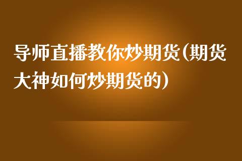导师直播教你炒期货(期货大神如何炒期货的)_https://www.zcsm.com.cn_原油期货_第1张