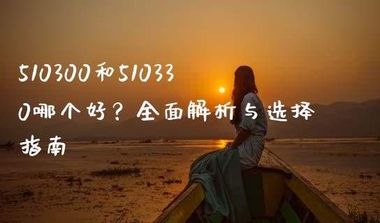 510300和510330哪个好？全面解析与选择指南_https://www.zcsm.com.cn_原油期货_第1张