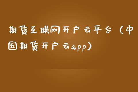 期货互联网开户云平台（中国期货开户云app）_https://www.zcsm.com.cn_期货培训_第1张