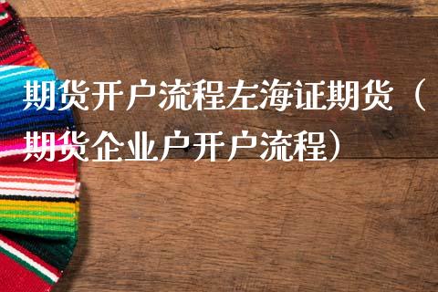 期货开户流程左海证期货（期货企业户开户流程）_https://www.zcsm.com.cn_期货培训_第1张