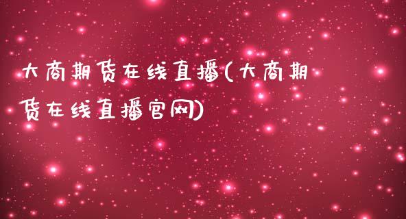 大商期货在线直播(大商期货在线直播官网)_https://www.zcsm.com.cn_原油期货_第1张