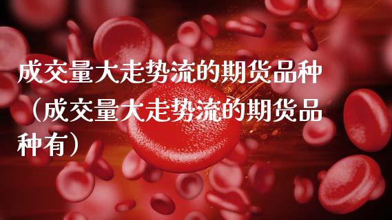 成交量大走势流的期货品种（成交量大走势流的期货品种有）_https://www.zcsm.com.cn_期货喊单_第1张