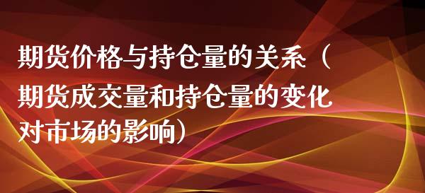 期货价格与持仓量的关系（期货成交量和持仓量的变化对市场的影响）_https://www.zcsm.com.cn_期货交易_第1张
