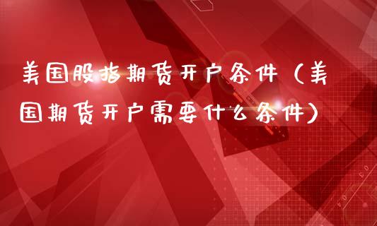 美国股指期货开户条件（美国期货开户需要什么条件）_https://www.zcsm.com.cn_期货培训_第1张