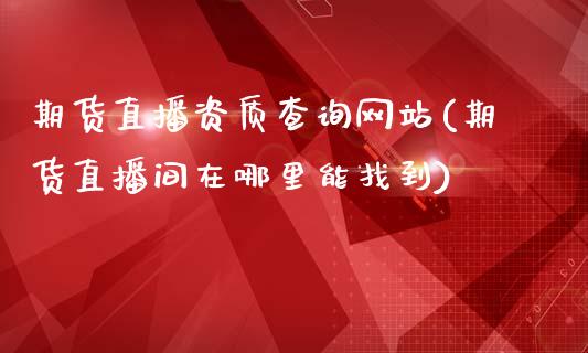 期货直播资质查询网站(期货直播间在哪里能找到)_https://www.zcsm.com.cn_期货行情_第1张