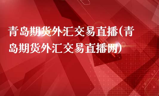 青岛期货外汇交易直播(青岛期货外汇交易直播网)_https://www.zcsm.com.cn_期货喊单_第1张