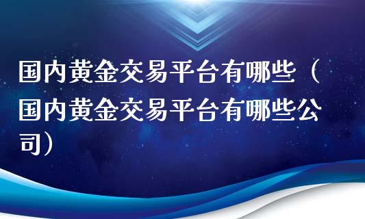 国内黄金交易平台有哪些（国内黄金交易平台有哪些公司）_https://www.zcsm.com.cn_期货交易_第1张