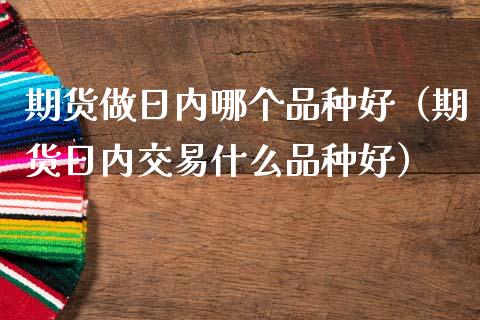 期货做日内哪个品种好（期货日内交易什么品种好）_https://www.zcsm.com.cn_期货喊单_第1张