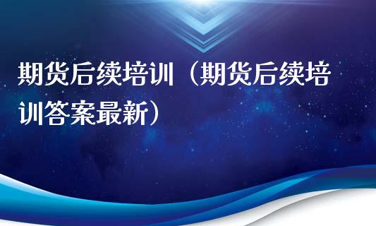期货后续培训（期货后续培训答案最新）_https://www.zcsm.com.cn_期货培训_第1张