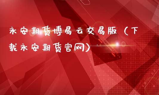 永安期货博易云交易版（下载永安期货官网）_https://www.zcsm.com.cn_期货百科_第1张