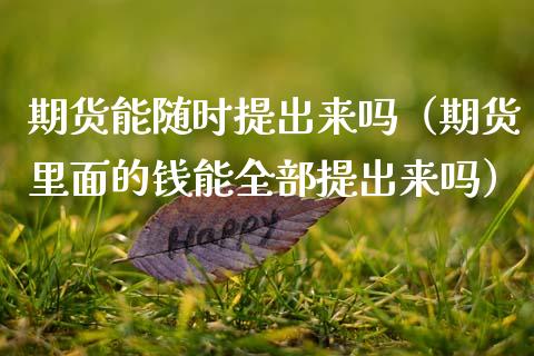 期货能随时提出来吗（期货里面的钱能全部提出来吗）_https://www.zcsm.com.cn_原油期货_第1张