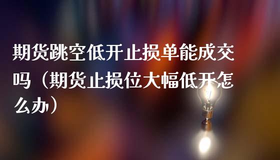 期货跳空低开止损单能成交吗（期货止损位大幅低开怎么办）_https://www.zcsm.com.cn_期货交易_第1张