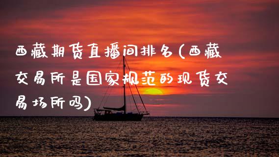 西藏期货直播间排名(西藏交易所是国家规范的现货交易场所吗)_https://www.zcsm.com.cn_期货百科_第1张