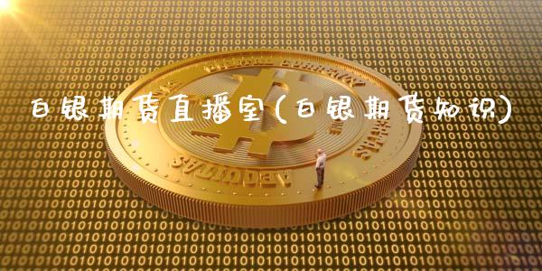 白银期货直播室(白银期货知识)_https://www.zcsm.com.cn_期货百科_第1张