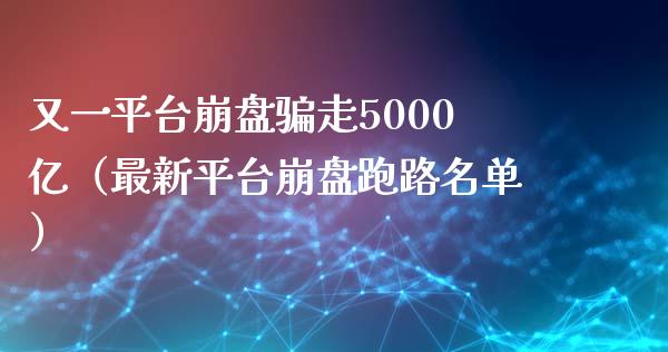 又一平台崩盘骗走5000亿（最新平台崩盘跑路名单）_https://www.zcsm.com.cn_期货行情_第1张
