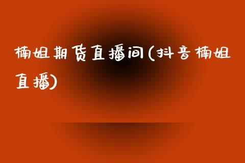 楠姐期货直播间(抖音楠姐直播)_https://www.zcsm.com.cn_期货培训_第1张
