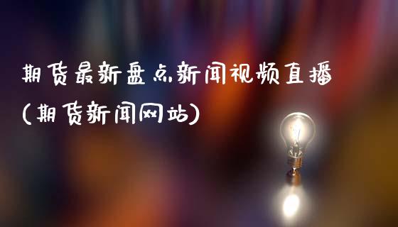 期货最新盘点新闻视频直播(期货新闻网站)_https://www.zcsm.com.cn_期货行情_第1张
