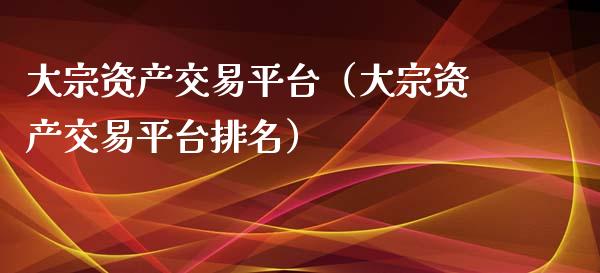 大宗资产交易平台（大宗资产交易平台排名）_https://www.zcsm.com.cn_期货行情_第1张