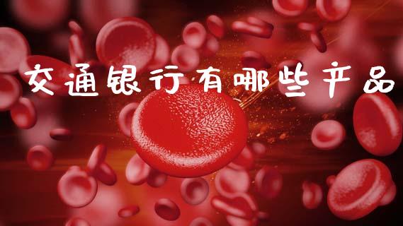 交通银行有哪些产品_https://www.zcsm.com.cn_期货交易_第1张