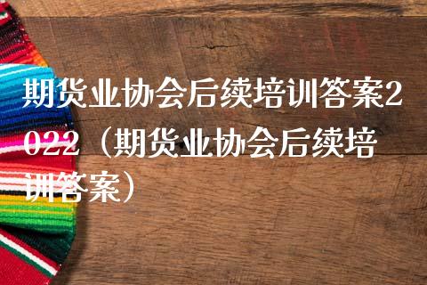 期货业协会后续培训答案2022（期货业协会后续培训答案）_https://www.zcsm.com.cn_期货培训_第1张