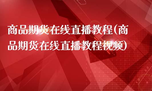 商品期货在线直播教程(商品期货在线直播教程视频)_https://www.zcsm.com.cn_原油期货_第1张