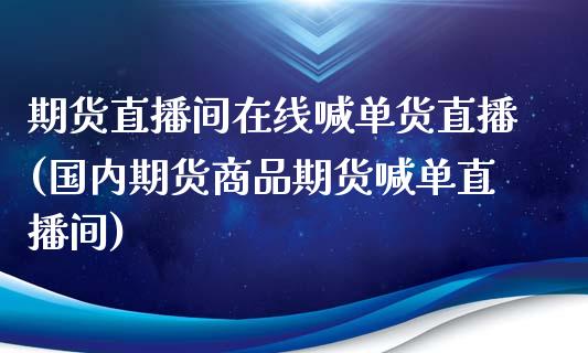 期货直播间在线喊单货直播(国内期货商品期货喊单直播间)_https://www.zcsm.com.cn_期货百科_第1张