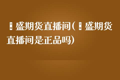 鑫盛期货直播间(鑫盛期货直播间是正品吗)_https://www.zcsm.com.cn_期货培训_第1张