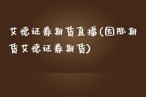 艾德证券期货直播(国际期货艾德证券期货)_https://www.zcsm.com.cn_期货培训_第1张