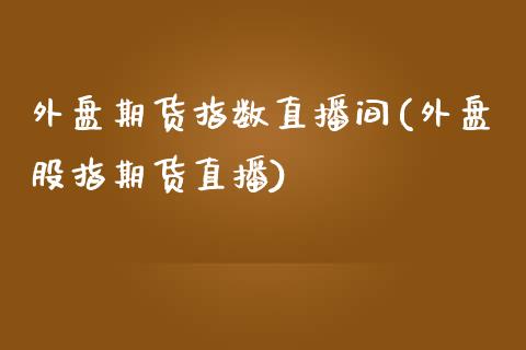 外盘期货指数直播间(外盘股指期货直播)_https://www.zcsm.com.cn_期货行情_第1张