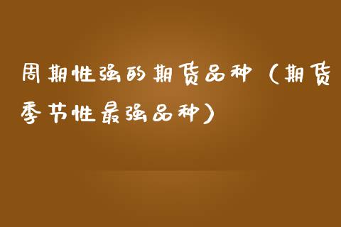 周期性强的期货品种（期货季节性最强品种）_https://www.zcsm.com.cn_期货喊单_第1张