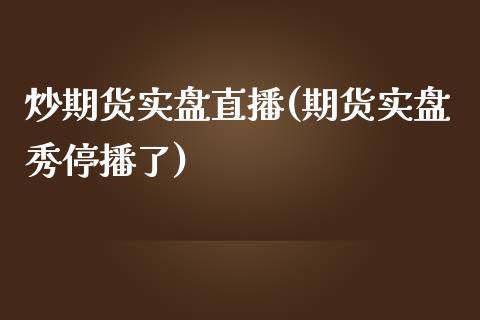 炒期货实盘直播(期货实盘秀停播了)_https://www.zcsm.com.cn_期货喊单_第1张