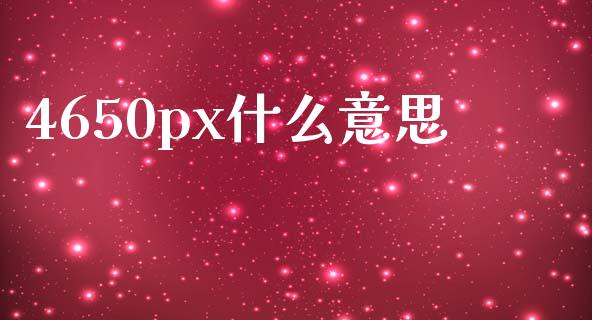 4650px什么意思_https://www.zcsm.com.cn_原油期货_第1张