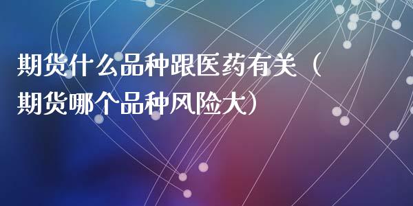 期货什么品种跟医药有关（期货哪个品种风险大）_https://www.zcsm.com.cn_期货喊单_第1张
