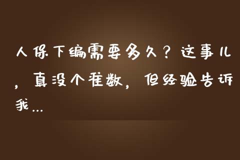 人保下编需要多久？这事儿，真没个准数，但经验告诉我..._https://www.zcsm.com.cn_原油期货_第1张