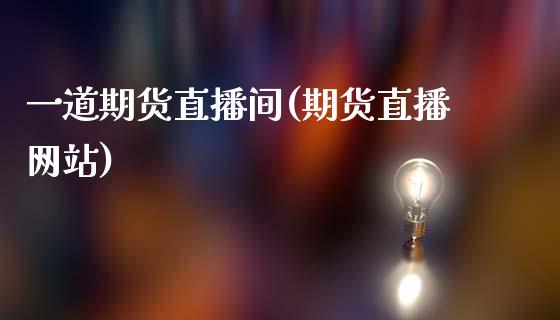 一道期货直播间(期货直播网站)_https://www.zcsm.com.cn_期货喊单_第1张