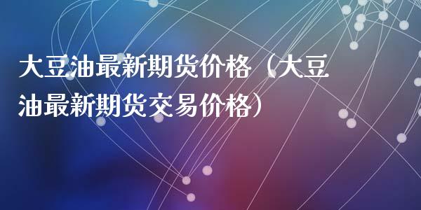 大豆油最新期货价格（大豆油最新期货交易价格）_https://www.zcsm.com.cn_期货行情_第1张