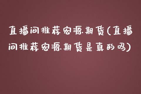 直播间推荐宏源期货(直播间推荐宏源期货是真的吗)_https://www.zcsm.com.cn_期货培训_第1张